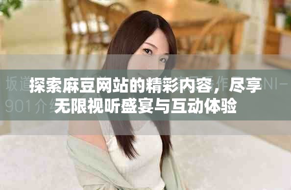 探索麻豆網站的精彩內容，盡享無限視聽盛宴與互動體驗