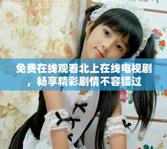 免費在線觀看北上在線電視劇，暢享精彩劇情不容錯過