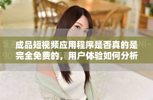 成品短視頻應用程序是否真的是完全免費的，用戶體驗如何分析