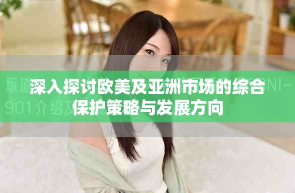 深入探討歐美及亞洲市場(chǎng)的綜合保護(hù)策略與發(fā)展方向