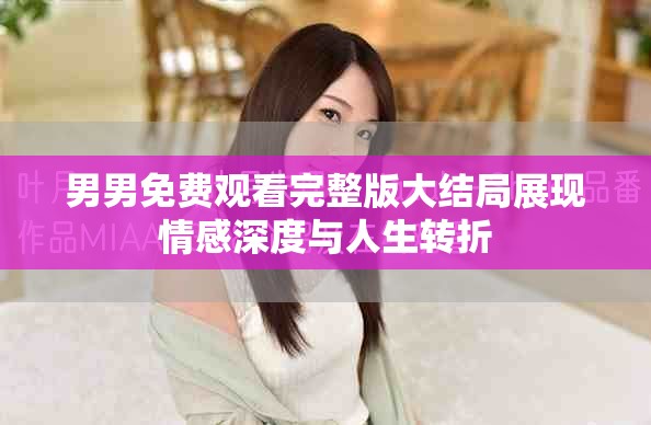 男男免費觀看完整版大結局展現情感深度與人生轉折