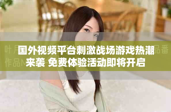 國外視頻平臺刺激戰(zhàn)場游戲熱潮來襲 免費(fèi)體驗活動即將開啟