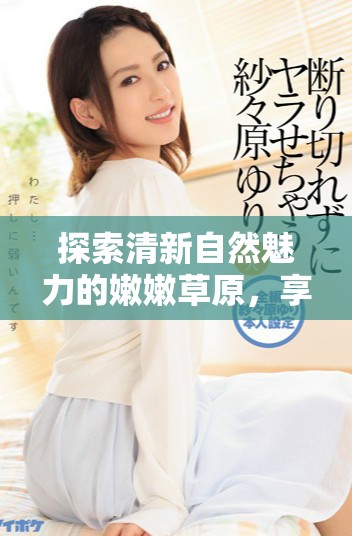 探索清新自然魅力的嫩嫩草原，享受蜜桃般的甜美體驗