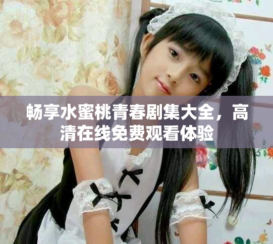 暢享水蜜桃青春劇集大全，高清在線免費觀看體驗