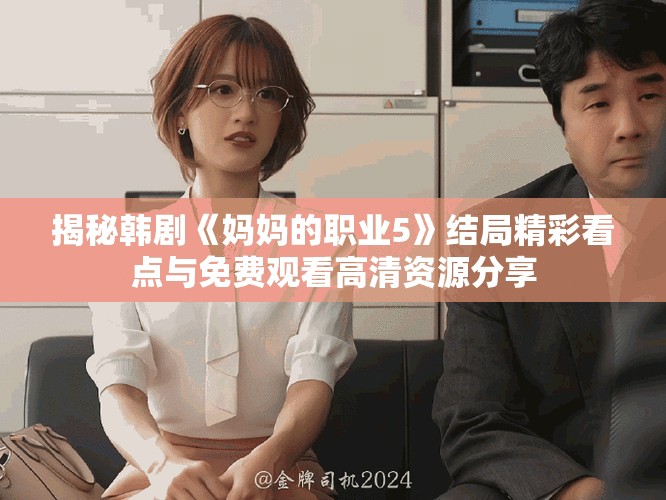 揭秘韓劇《媽媽的職業5》結局精彩看點與免費觀看高清資源分享