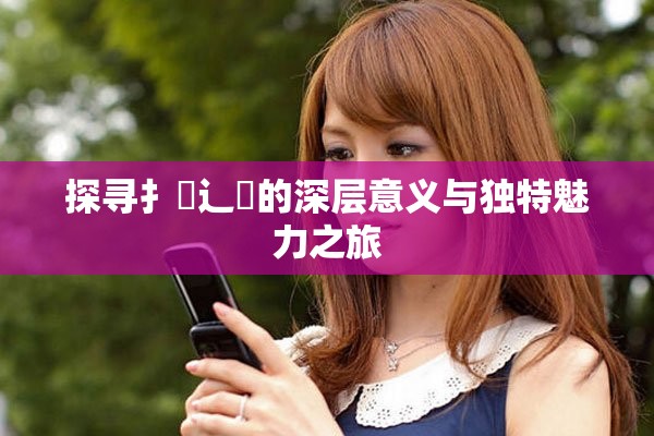 探尋扌喿辶畐的深層意義與獨特魅力之旅