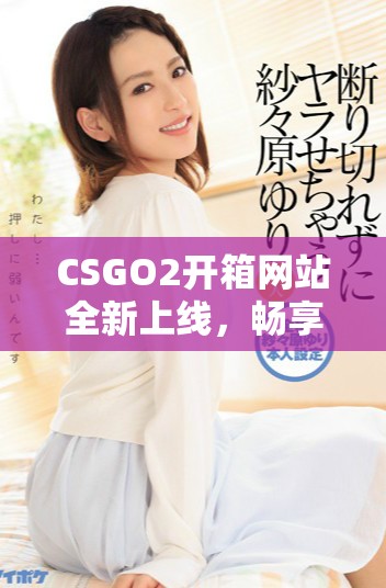 CSGO2開箱網站全新上線，暢享精彩游戲體驗與豐富戰利品
