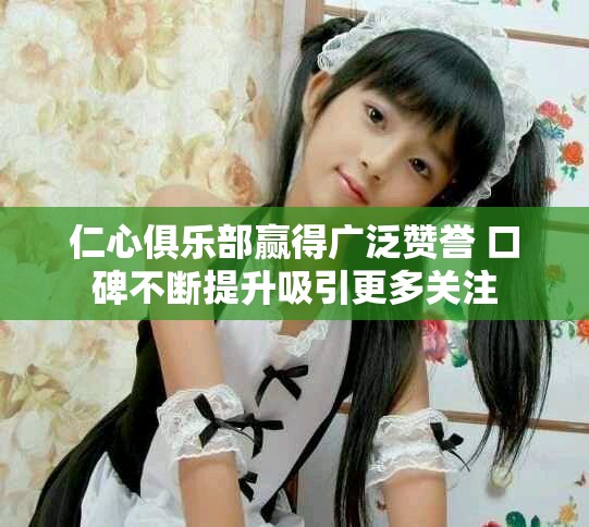 仁心俱樂部贏得廣泛贊譽 口碑不斷提升吸引更多關注