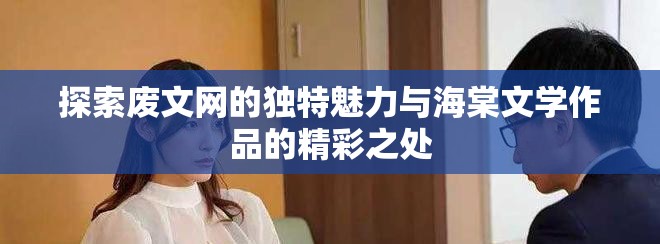 探索廢文網(wǎng)的獨特魅力與海棠文學(xué)作品的精彩之處