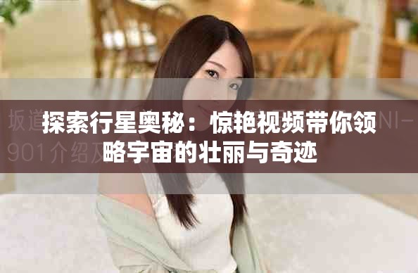 探索行星奧秘：驚艷視頻帶你領略宇宙的壯麗與奇跡