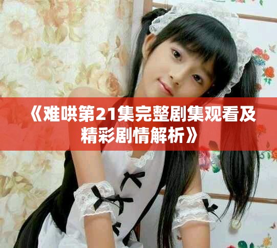 《難哄第21集完整劇集觀看及精彩劇情解析》