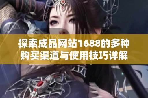 探索成品網站1688的多種購買渠道與使用技巧詳解