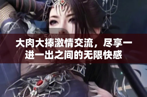 大肉大捧激情交流，盡享一進(jìn)一出之間的無限快感