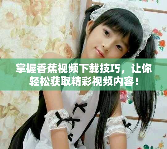 掌握香蕉視頻下載技巧，讓你輕松獲取精彩視頻內容！
