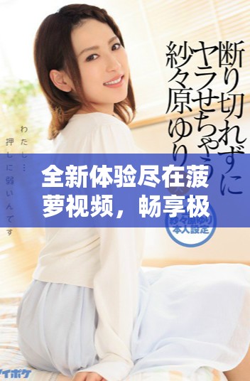 全新體驗盡在菠蘿視頻，暢享極致視聽盛宴與精彩內容推薦