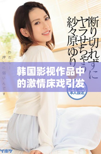 韓國影視作品中的激情床戲引發(fā)觀眾熱議與討論