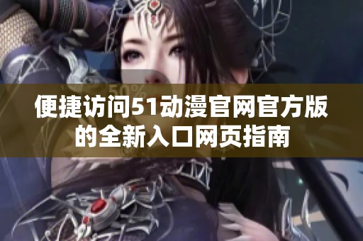 便捷訪問51動漫官網官方版的全新入口網頁指南