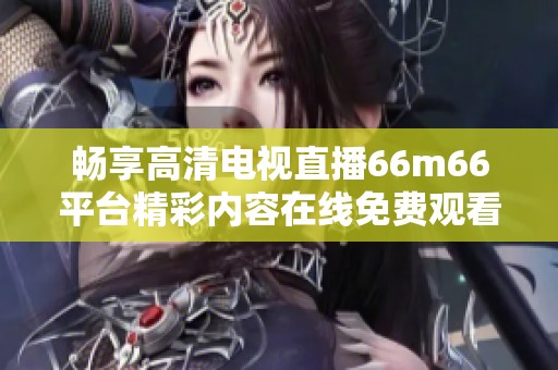 暢享高清電視直播66m66平臺精彩內容在線免費觀看