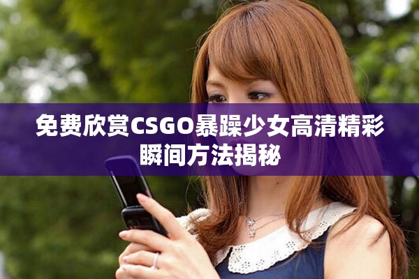 免費欣賞CSGO暴躁少女高清精彩瞬間方法揭秘