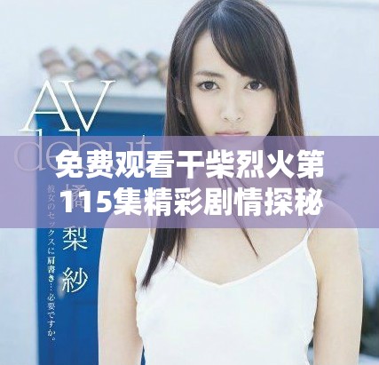 免費觀看干柴烈火第115集精彩劇情探秘與深度分析