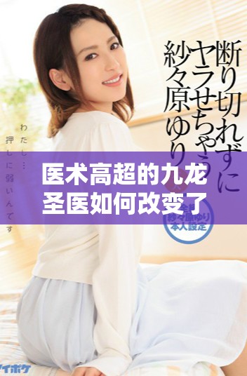 醫術高超的九龍圣醫如何改變了一個時代的醫學觀念與實踐
