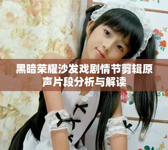 黑暗榮耀沙發戲劇情節剪輯原聲片段分析與解讀