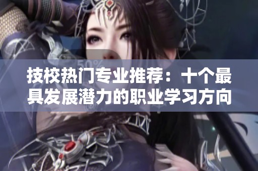 技校熱門(mén)專(zhuān)業(yè)推薦：十個(gè)最具發(fā)展?jié)摿Φ穆殬I(yè)學(xué)習(xí)方向
