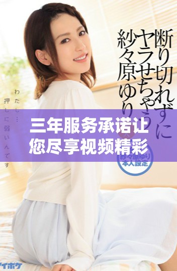 三年服務承諾讓您盡享視頻精彩內容永久免費