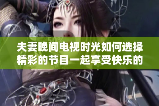 夫妻晚間電視時光如何選擇精彩的節目一起享受快樂的親密時刻