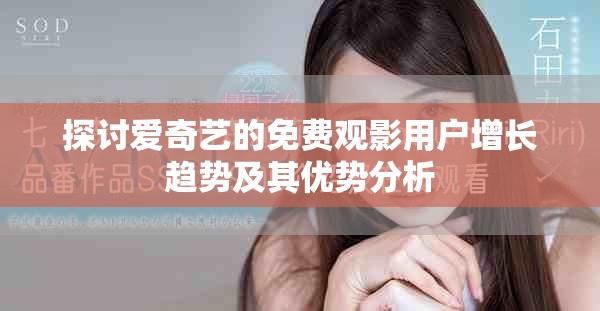 探討愛奇藝的免費(fèi)觀影用戶增長趨勢及其優(yōu)勢分析