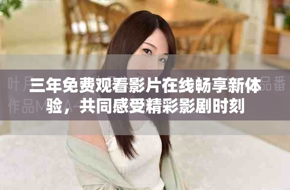 三年免費(fèi)觀(guān)看影片在線(xiàn)暢享新體驗(yàn)，共同感受精彩影劇時(shí)刻