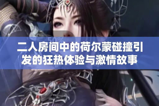 二人房間中的荷爾蒙碰撞引發的狂熱體驗與激情故事