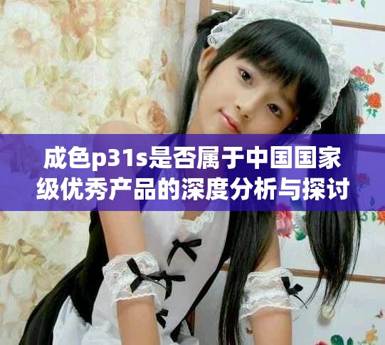 成色p31s是否屬于中國國家級優秀產品的深度分析與探討