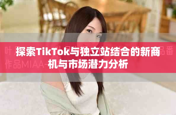 探索TikTok與獨(dú)立站結(jié)合的新商機(jī)與市場潛力分析
