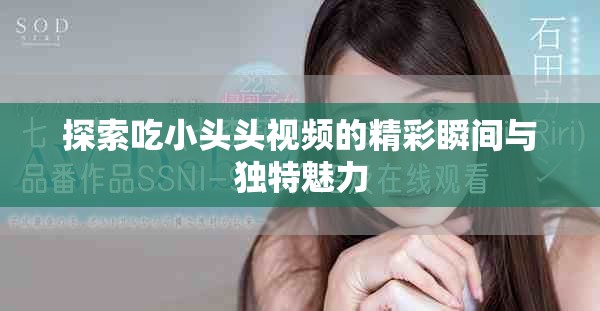 探索吃小頭頭視頻的精彩瞬間與獨特魅力