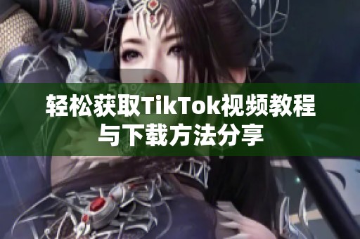 輕松獲取TikTok視頻教程與下載方法分享