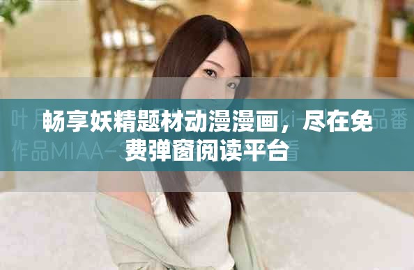 暢享妖精題材動漫漫畫，盡在免費彈窗閱讀平臺