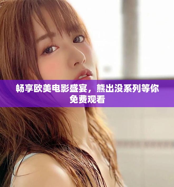 暢享歐美電影盛宴，熊出沒系列等你免費觀看