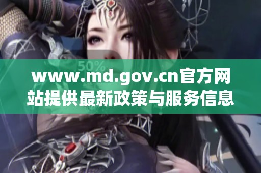 www.md.gov.cn官方網站提供最新政策與服務信息與您共享