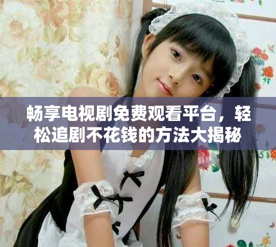 暢享電視劇免費(fèi)觀看平臺(tái)，輕松追劇不花錢的方法大揭秘