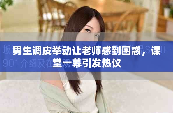 男生調皮舉動讓老師感到困惑，課堂一幕引發熱議