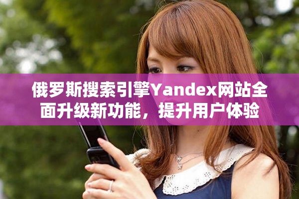俄羅斯搜索引擎Yandex網站全面升級新功能，提升用戶體驗