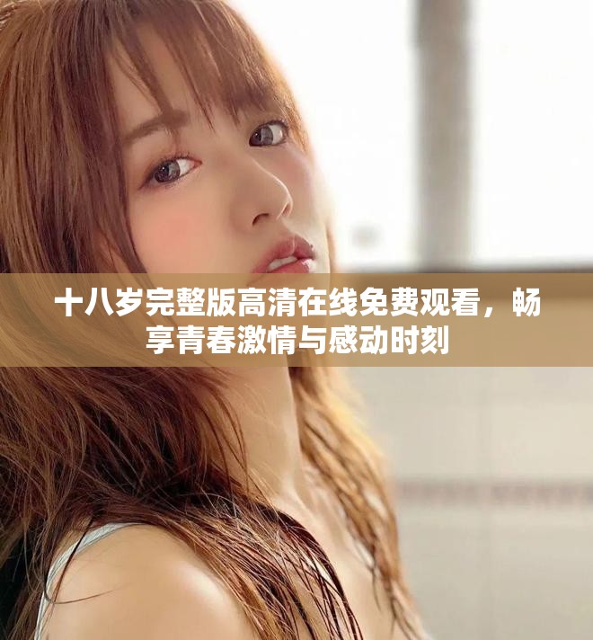十八歲完整版高清在線免費(fèi)觀看，暢享青春激情與感動時刻