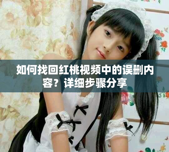 如何找回紅桃視頻中的誤刪內容？詳細步驟分享