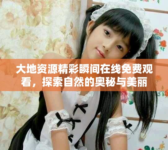 大地資源精彩瞬間在線免費(fèi)觀看，探索自然的奧秘與美麗