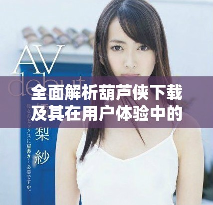全面解析葫蘆俠下載及其在用戶體驗(yàn)中的重要性與應(yīng)用潛力