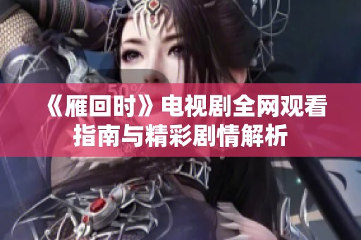 《雁回時》電視劇全網觀看指南與精彩劇情解析