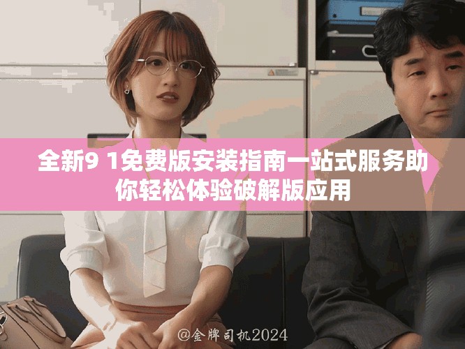 全新9 1免費版安裝指南一站式服務(wù)助你輕松體驗破解版應(yīng)用