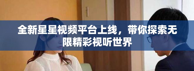 全新星星視頻平臺上線，帶你探索無限精彩視聽世界