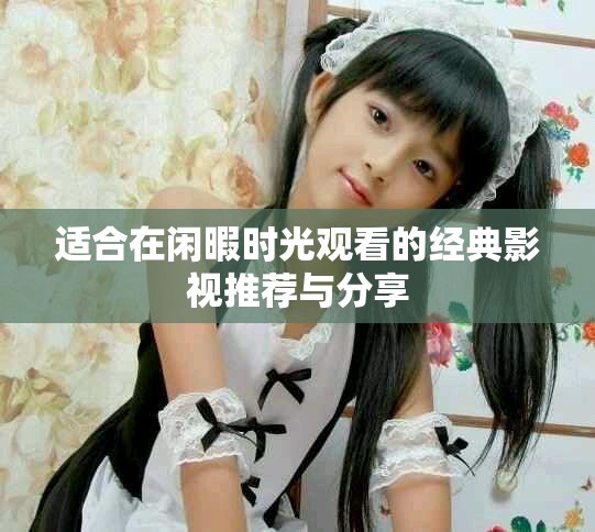 適合在閑暇時光觀看的經典影視推薦與分享